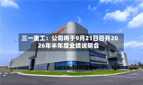 三一重工：公司将于9月21日召开2026年半年度业绩说明会