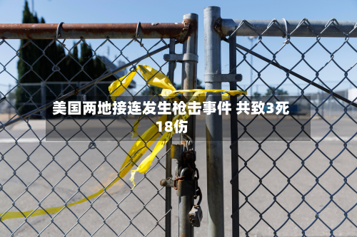 美国两地接连发生枪击事件 共致3死18伤