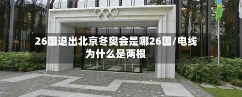 26国退出北京冬奥会是哪26国/电线为什么是两根-第2张图片